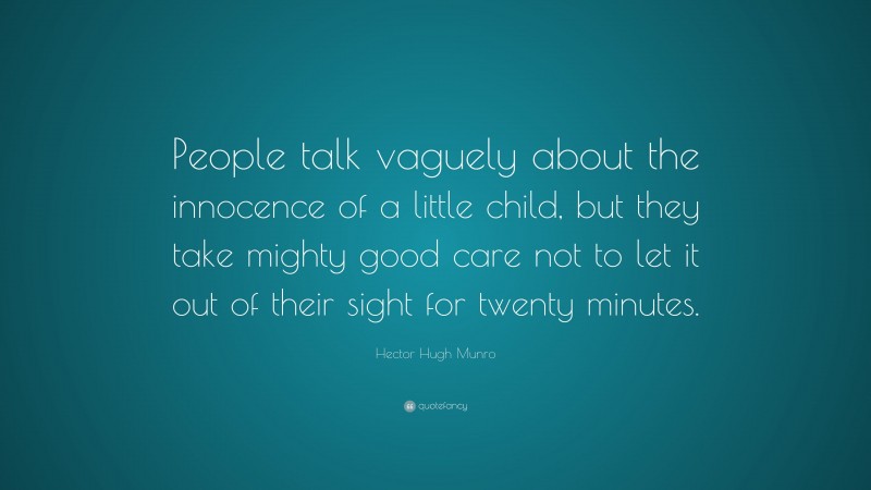 Hector Hugh Munro Quote: “People talk vaguely about the innocence of a little child, but they take mighty good care not to let it out of their sight for twenty minutes.”