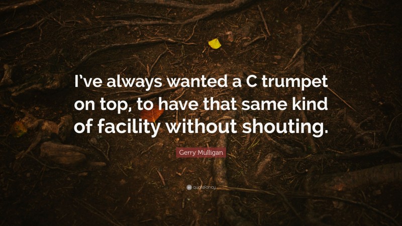 Gerry Mulligan Quote: “I’ve always wanted a C trumpet on top, to have that same kind of facility without shouting.”