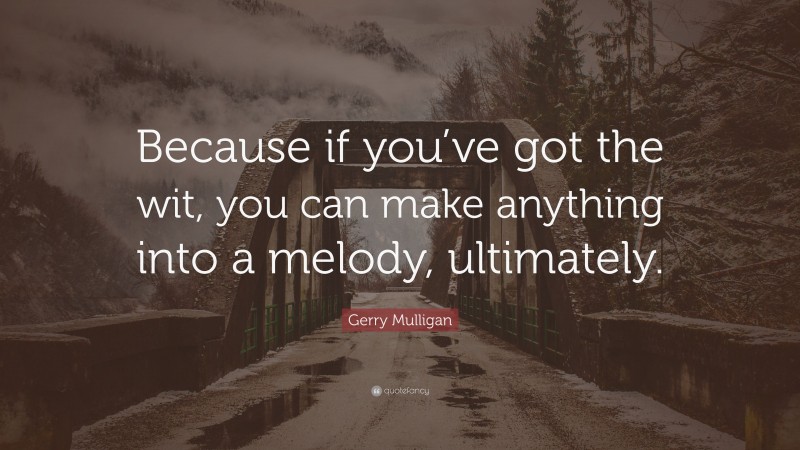 Gerry Mulligan Quote: “Because if you’ve got the wit, you can make anything into a melody, ultimately.”