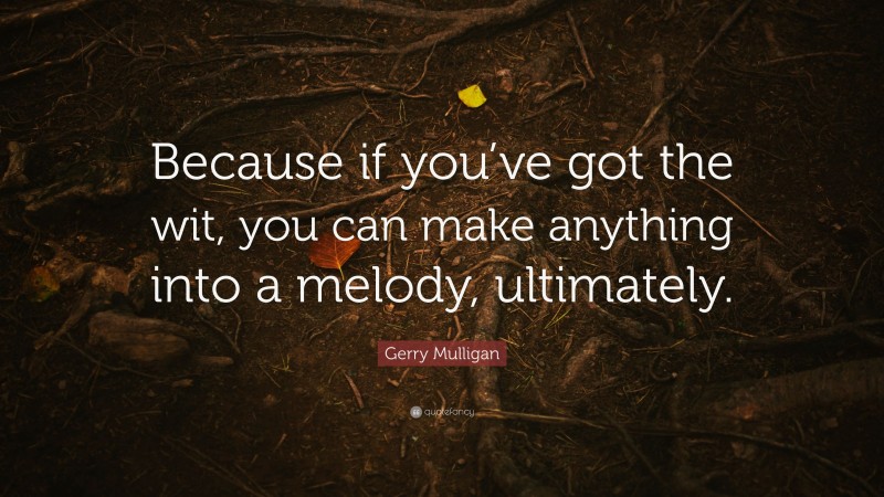 Gerry Mulligan Quote: “Because if you’ve got the wit, you can make anything into a melody, ultimately.”