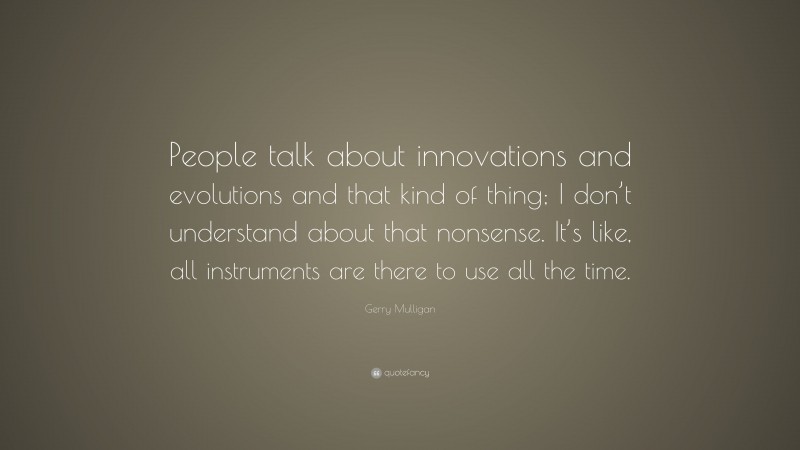 Gerry Mulligan Quote: “People talk about innovations and evolutions and that kind of thing; I don’t understand about that nonsense. It’s like, all instruments are there to use all the time.”