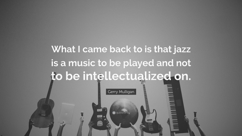 Gerry Mulligan Quote: “What I came back to is that jazz is a music to be played and not to be intellectualized on.”