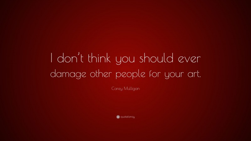Carey Mulligan Quote: “I don’t think you should ever damage other people for your art.”