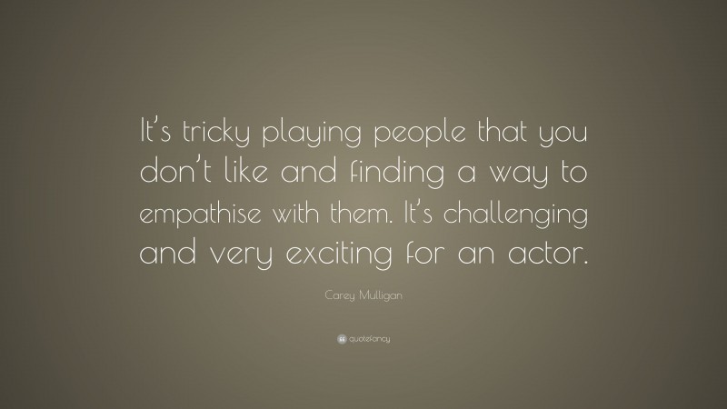 Carey Mulligan Quote: “It’s tricky playing people that you don’t like and finding a way to empathise with them. It’s challenging and very exciting for an actor.”