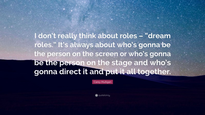 Carey Mulligan Quote: “I don’t really think about roles – “dream roles.” It’s always about who’s gonna be the person on the screen or who’s gonna be the person on the stage and who’s gonna direct it and put it all together.”