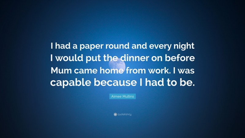 Aimee Mullins Quote: “I had a paper round and every night I would put the dinner on before Mum came home from work. I was capable because I had to be.”