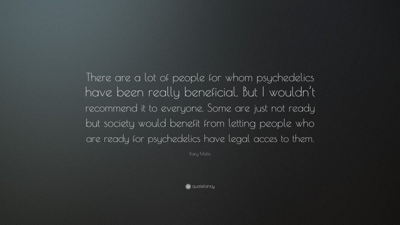 Kary Mullis Quote: “There are a lot of people for whom psychedelics have been really beneficial. But I wouldn’t recommend it to everyone. Some are just not ready but society would benefit from letting people who are ready for psychedelics have legal acces to them.”