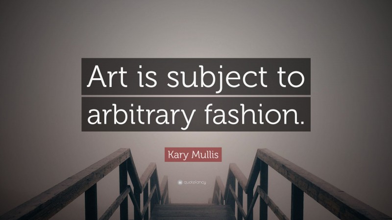 Kary Mullis Quote: “Art is subject to arbitrary fashion.”