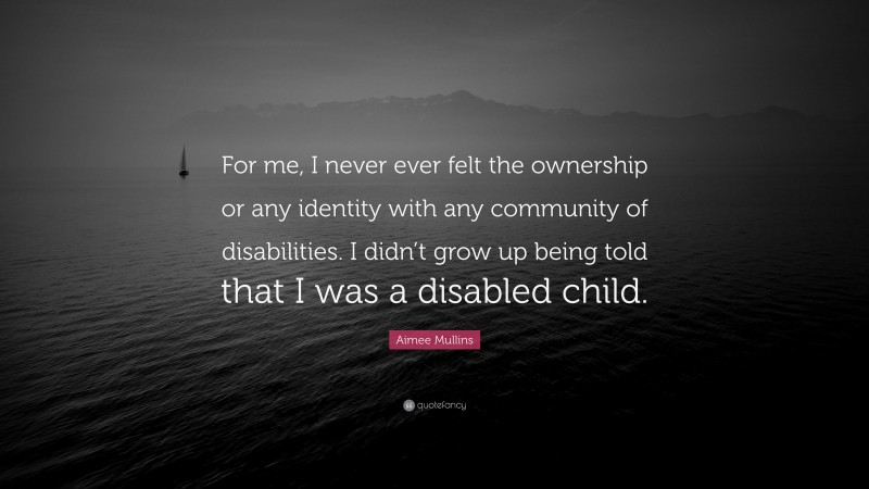 Aimee Mullins Quote: “For me, I never ever felt the ownership or any identity with any community of disabilities. I didn’t grow up being told that I was a disabled child.”