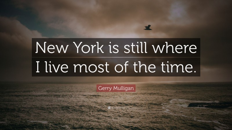 Gerry Mulligan Quote: “New York is still where I live most of the time.”