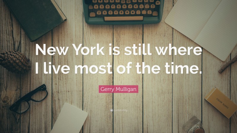 Gerry Mulligan Quote: “New York is still where I live most of the time.”