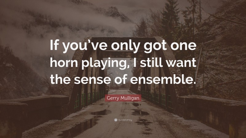 Gerry Mulligan Quote: “If you’ve only got one horn playing, I still want the sense of ensemble.”