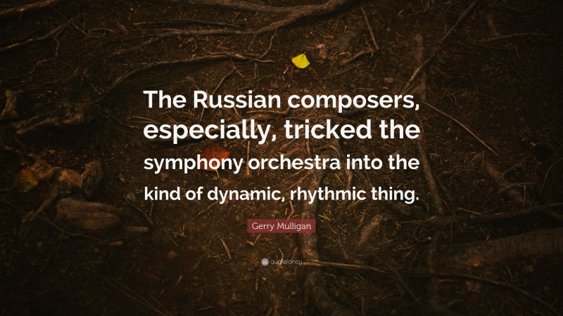 Gerry Mulligan Quote: “The Russian composers, especially, tricked the symphony orchestra into the kind of dynamic, rhythmic thing.”