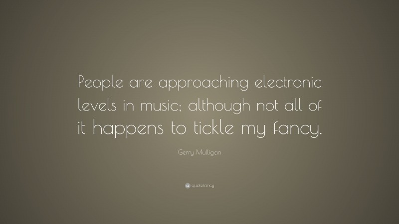 Gerry Mulligan Quote: “People are approaching electronic levels in music; although not all of it happens to tickle my fancy.”