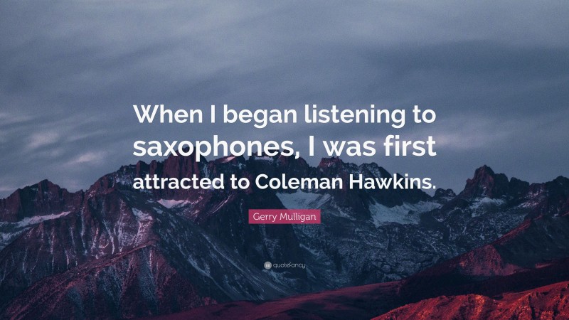 Gerry Mulligan Quote: “When I began listening to saxophones, I was first attracted to Coleman Hawkins.”