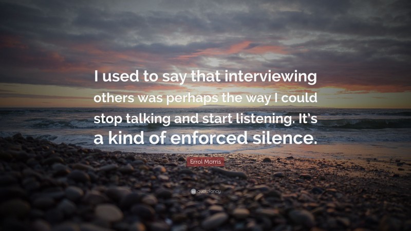 Errol Morris Quote: “I used to say that interviewing others was perhaps the way I could stop talking and start listening. It’s a kind of enforced silence.”