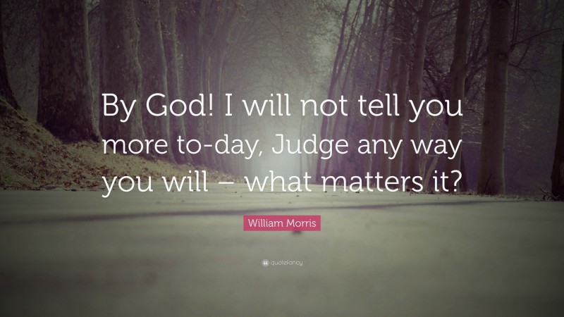 William Morris Quote: “By God! I will not tell you more to-day, Judge any way you will – what matters it?”