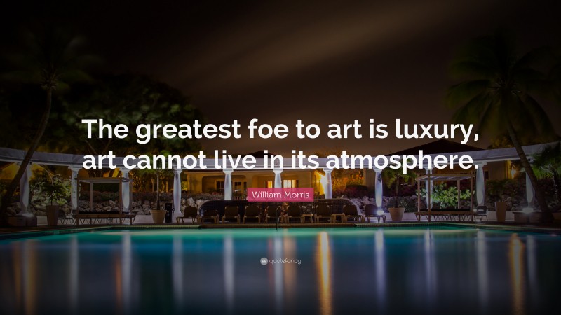 William Morris Quote: “The greatest foe to art is luxury, art cannot live in its atmosphere.”