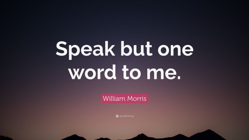 William Morris Quote: “Speak but one word to me.”