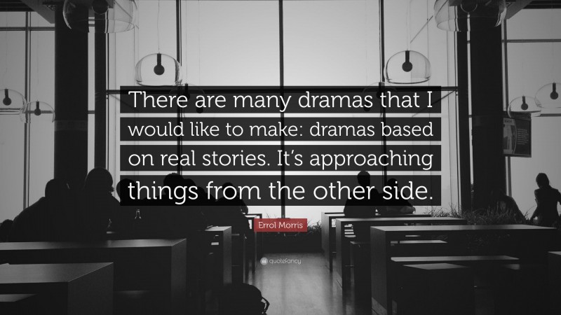 Errol Morris Quote: “There are many dramas that I would like to make: dramas based on real stories. It’s approaching things from the other side.”