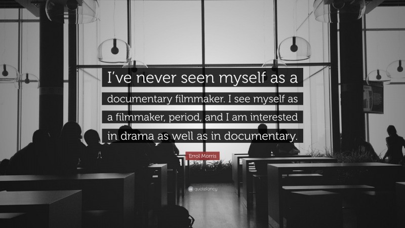Errol Morris Quote: “I’ve never seen myself as a documentary filmmaker. I see myself as a filmmaker, period, and I am interested in drama as well as in documentary.”