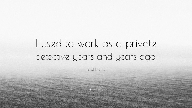 Errol Morris Quote: “I used to work as a private detective years and years ago.”