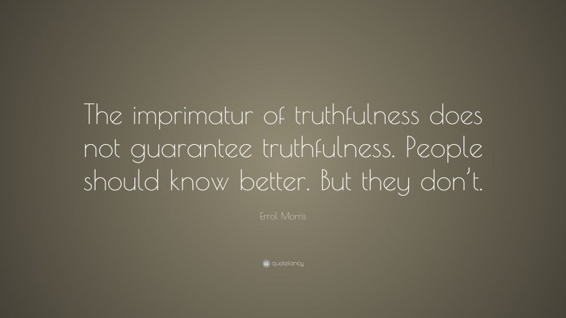 Errol Morris Quote: “The imprimatur of truthfulness does not guarantee truthfulness. People should know better. But they don’t.”