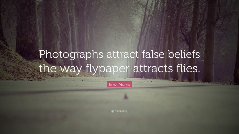 Errol Morris Quote: “Photographs attract false beliefs the way flypaper attracts flies.”