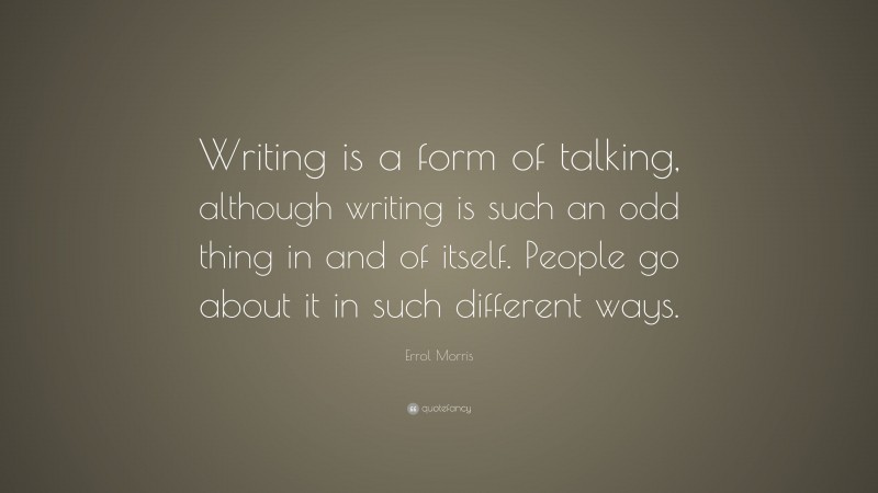 Errol Morris Quote: “Writing is a form of talking, although writing is such an odd thing in and of itself. People go about it in such different ways.”