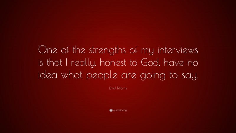 Errol Morris Quote: “One of the strengths of my interviews is that I really, honest to God, have no idea what people are going to say.”