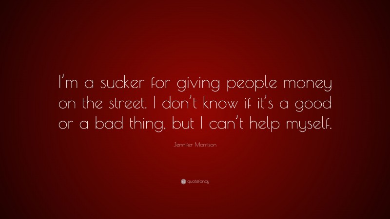 Jennifer Morrison Quote: “I’m a sucker for giving people money on the street. I don’t know if it’s a good or a bad thing, but I can’t help myself.”