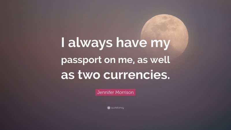 Jennifer Morrison Quote: “I always have my passport on me, as well as two currencies.”