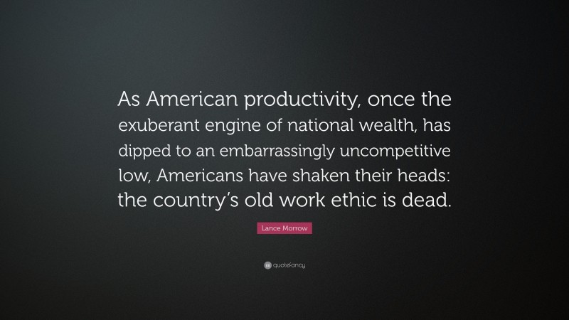 Lance Morrow Quote: “As American productivity, once the exuberant engine of national wealth, has dipped to an embarrassingly uncompetitive low, Americans have shaken their heads: the country’s old work ethic is dead.”