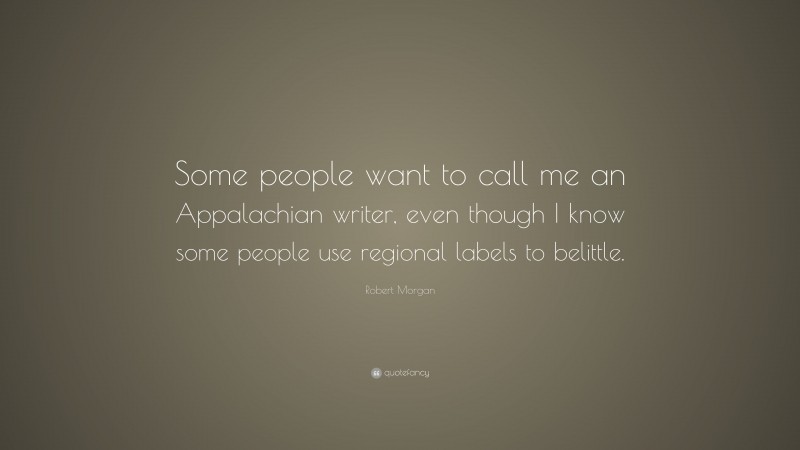 Robert Morgan Quote: “Some people want to call me an Appalachian writer, even though I know some people use regional labels to belittle.”