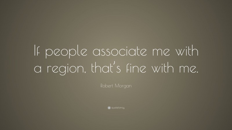 Robert Morgan Quote: “If people associate me with a region, that’s fine with me.”