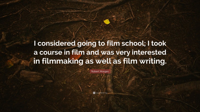 Robert Morgan Quote: “I considered going to film school; I took a course in film and was very interested in filmmaking as well as film writing.”