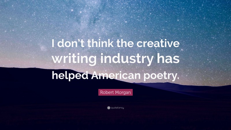 Robert Morgan Quote: “I don’t think the creative writing industry has helped American poetry.”