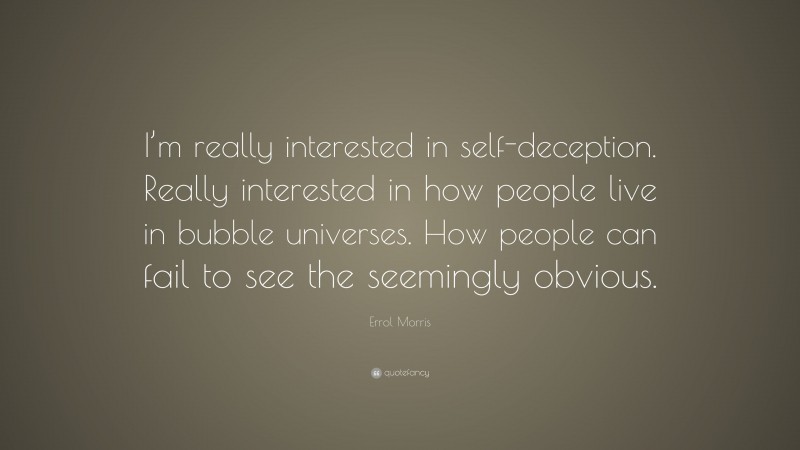 Errol Morris Quote: “I’m really interested in self-deception. Really interested in how people live in bubble universes. How people can fail to see the seemingly obvious.”