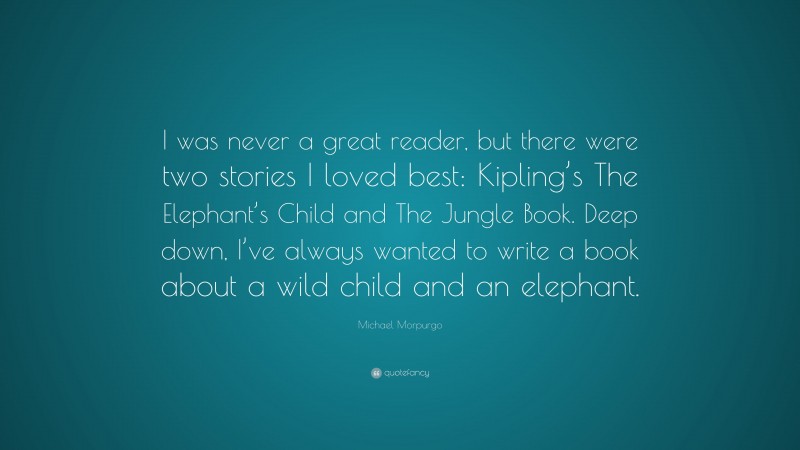 Michael Morpurgo Quote: “I was never a great reader, but there were two stories I loved best: Kipling’s The Elephant’s Child and The Jungle Book. Deep down, I’ve always wanted to write a book about a wild child and an elephant.”