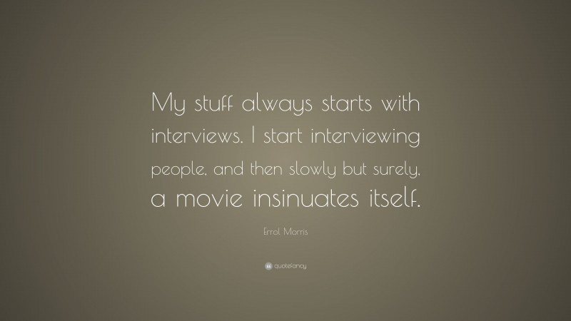 Errol Morris Quote: “My stuff always starts with interviews. I start interviewing people, and then slowly but surely, a movie insinuates itself.”