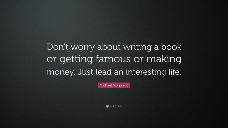 Michael Morpurgo Quote: “Don’t worry about writing a book or getting famous or making money. Just lead an interesting life.”