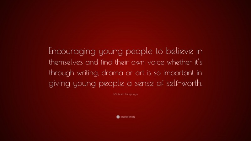 Michael Morpurgo Quote: “Encouraging young people to believe in themselves and find their own voice whether it’s through writing, drama or art is so important in giving young people a sense of self-worth.”