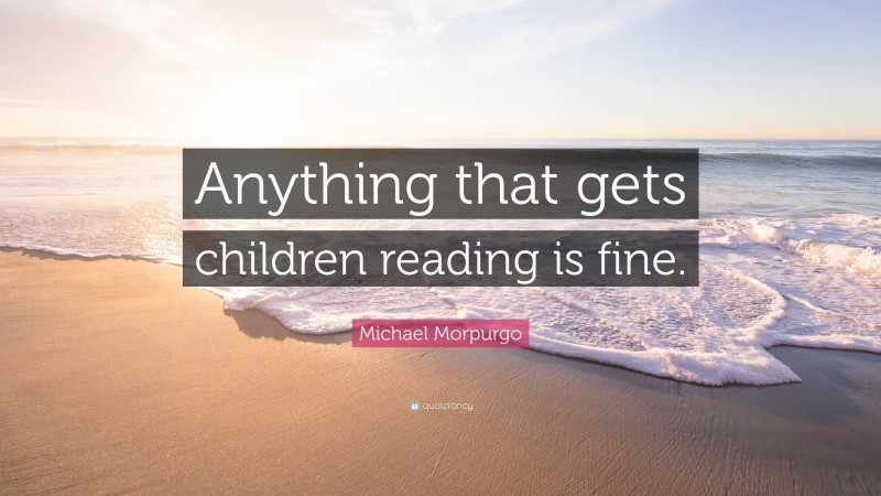 Michael Morpurgo Quote: “Anything that gets children reading is fine.”