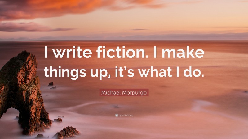 Michael Morpurgo Quote: “I write fiction. I make things up, it’s what I do.”