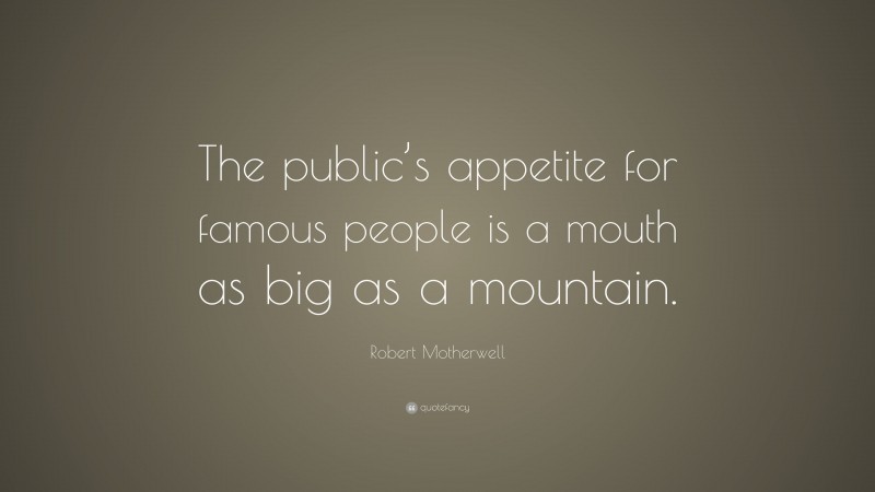 Robert Motherwell Quote: “The public’s appetite for famous people is a mouth as big as a mountain.”