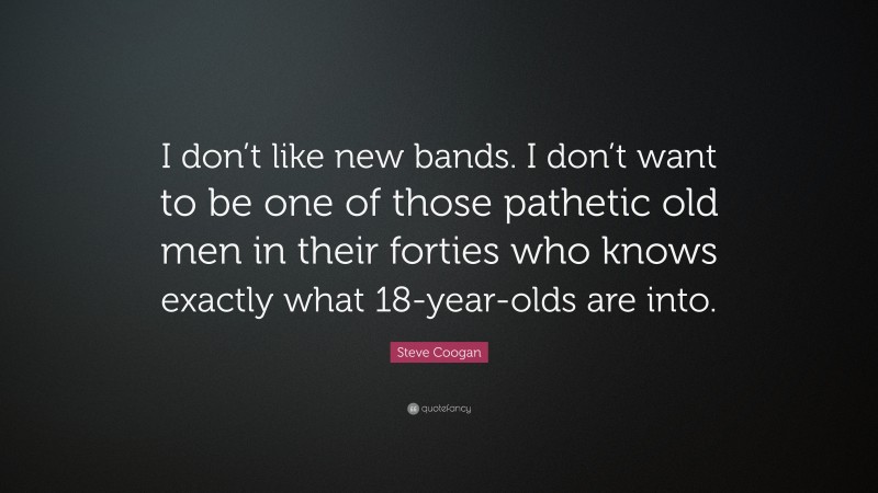 Steve Coogan Quote: “I don’t like new bands. I don’t want to be one of those pathetic old men in their forties who knows exactly what 18-year-olds are into.”