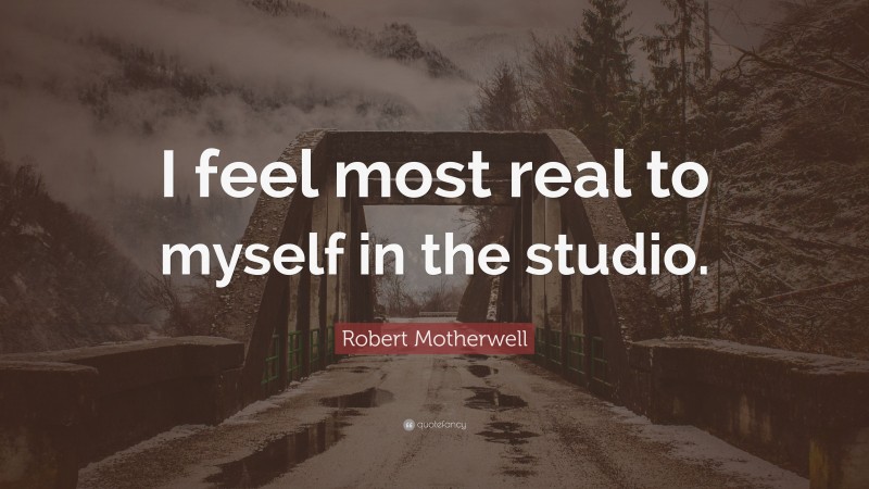 Robert Motherwell Quote: “I feel most real to myself in the studio.”