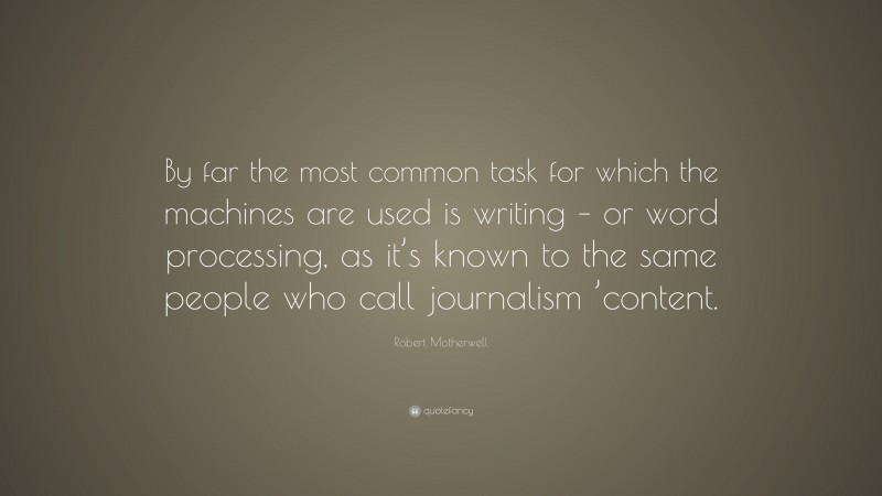 Robert Motherwell Quote: “By far the most common task for which the machines are used is writing – or word processing, as it’s known to the same people who call journalism ’content.”