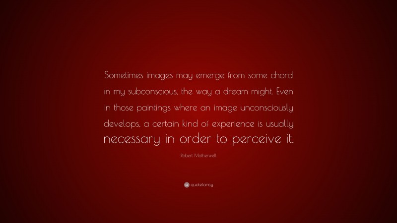 Robert Motherwell Quote: “Sometimes images may emerge from some chord in my subconscious, the way a dream might. Even in those paintings where an image unconsciously develops, a certain kind of experience is usually necessary in order to perceive it.”