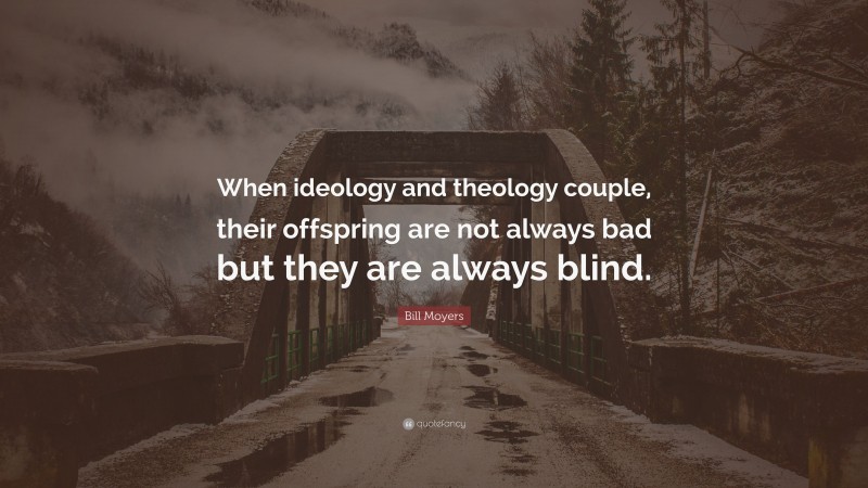 Bill Moyers Quote: “When ideology and theology couple, their offspring are not always bad but they are always blind.”